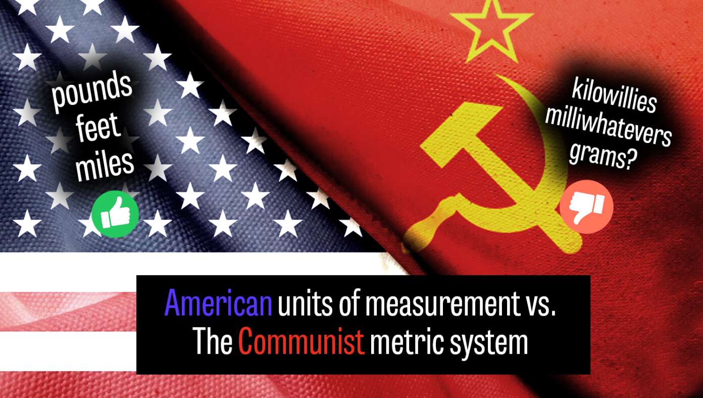 Real Life Examples Of Why American Measurements Are Better Than The Communist Metric System